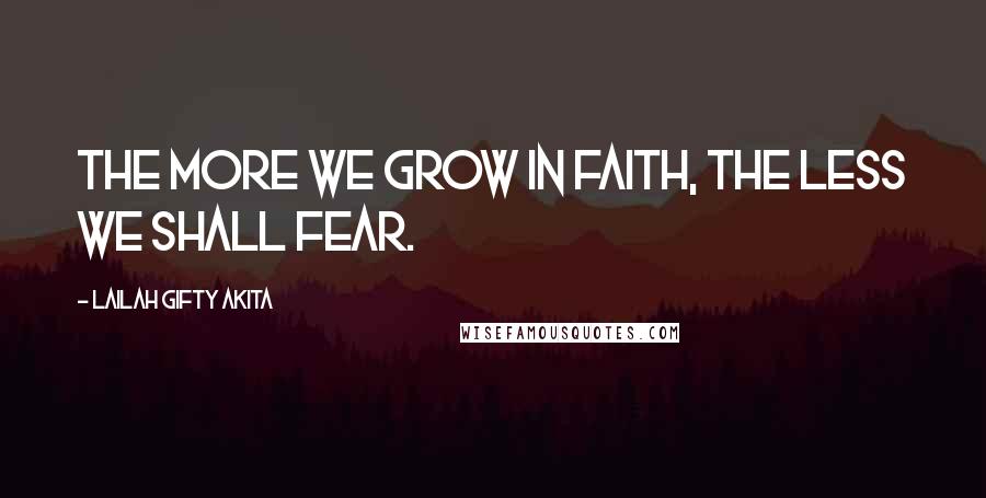 Lailah Gifty Akita Quotes: The more we grow in faith, the less we shall fear.