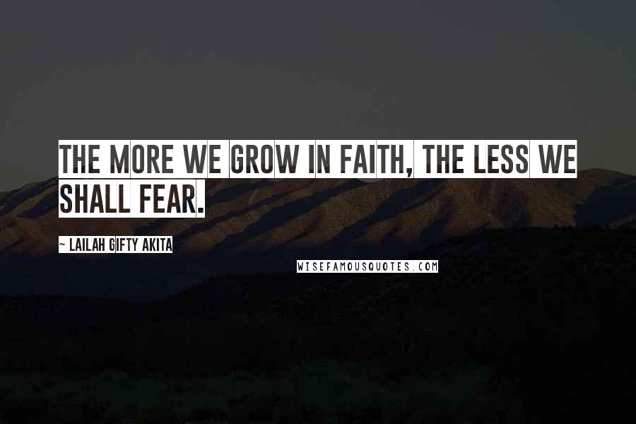 Lailah Gifty Akita Quotes: The more we grow in faith, the less we shall fear.