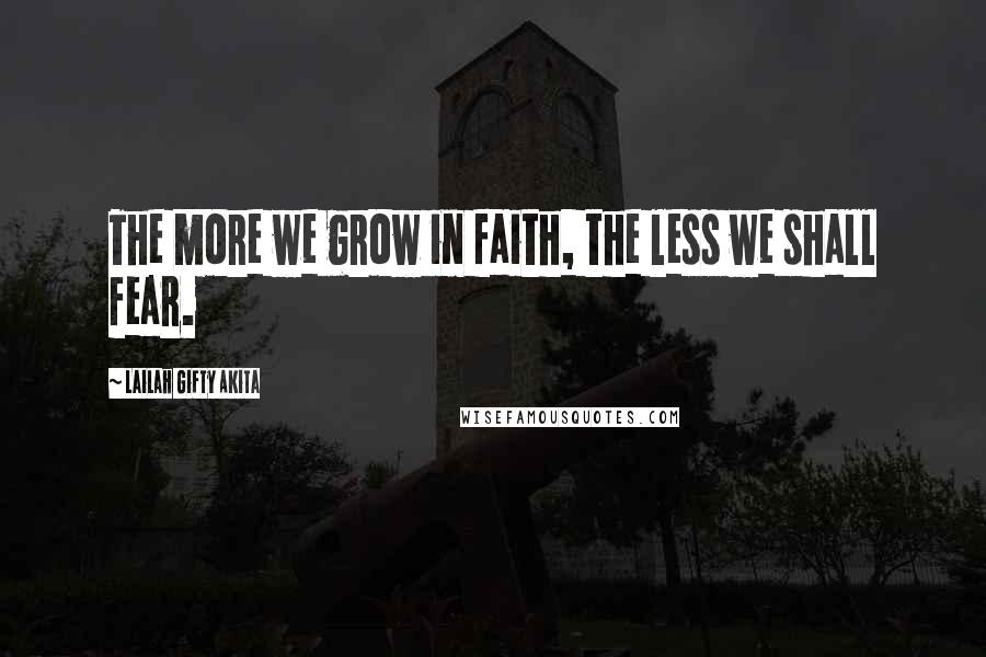 Lailah Gifty Akita Quotes: The more we grow in faith, the less we shall fear.