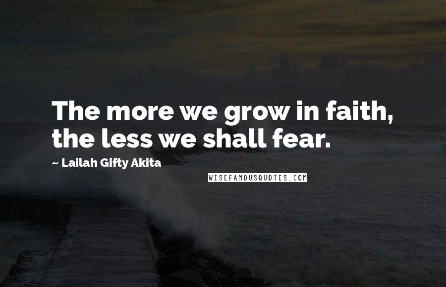 Lailah Gifty Akita Quotes: The more we grow in faith, the less we shall fear.