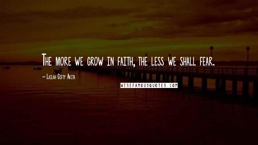 Lailah Gifty Akita Quotes: The more we grow in faith, the less we shall fear.