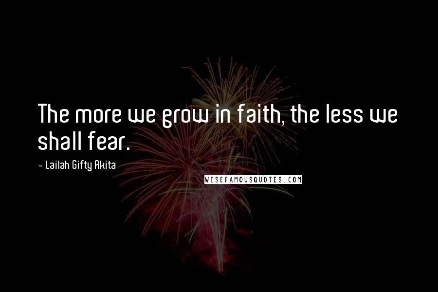 Lailah Gifty Akita Quotes: The more we grow in faith, the less we shall fear.