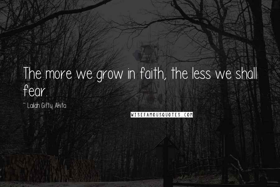 Lailah Gifty Akita Quotes: The more we grow in faith, the less we shall fear.