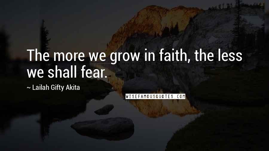 Lailah Gifty Akita Quotes: The more we grow in faith, the less we shall fear.
