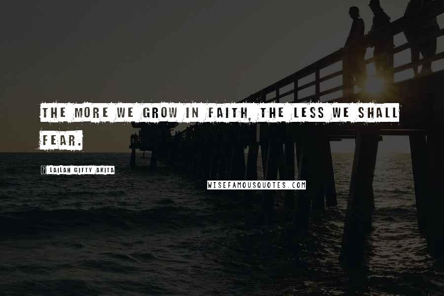 Lailah Gifty Akita Quotes: The more we grow in faith, the less we shall fear.