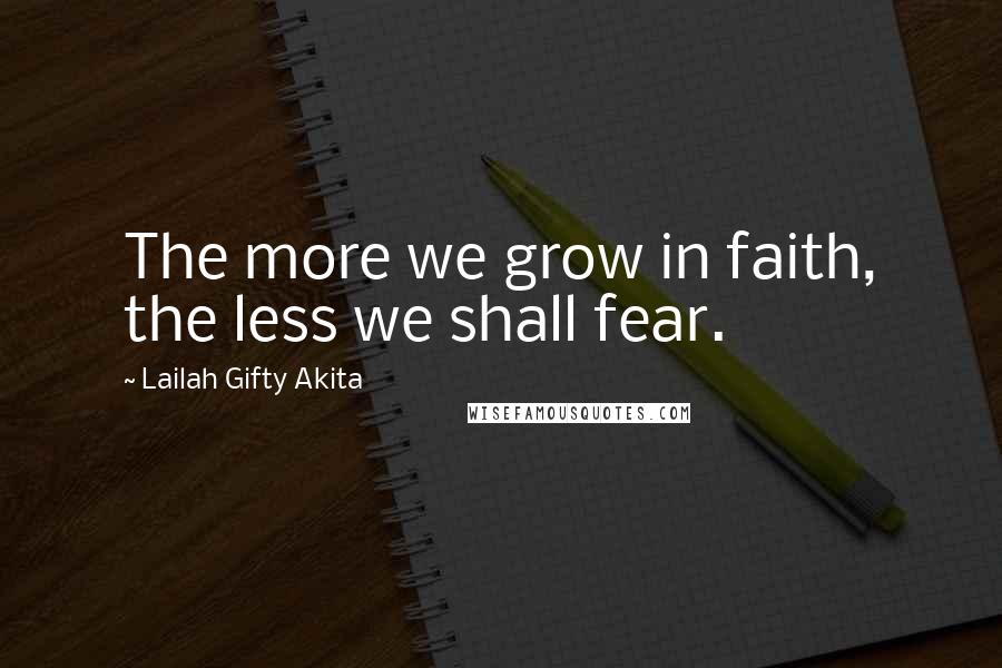 Lailah Gifty Akita Quotes: The more we grow in faith, the less we shall fear.