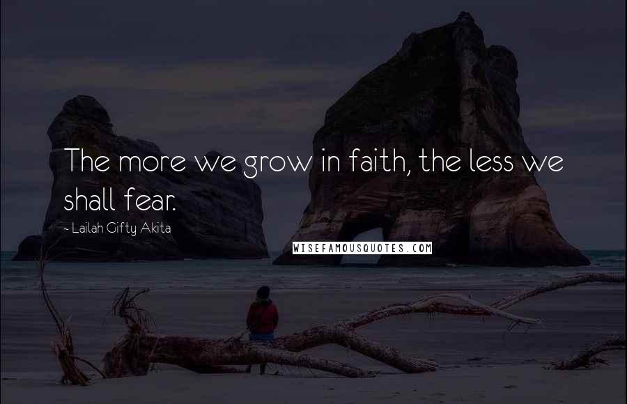 Lailah Gifty Akita Quotes: The more we grow in faith, the less we shall fear.