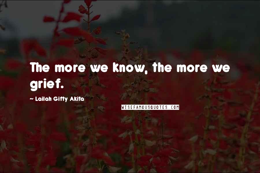 Lailah Gifty Akita Quotes: The more we know, the more we grief.