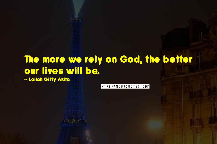 Lailah Gifty Akita Quotes: The more we rely on God, the better our lives will be.