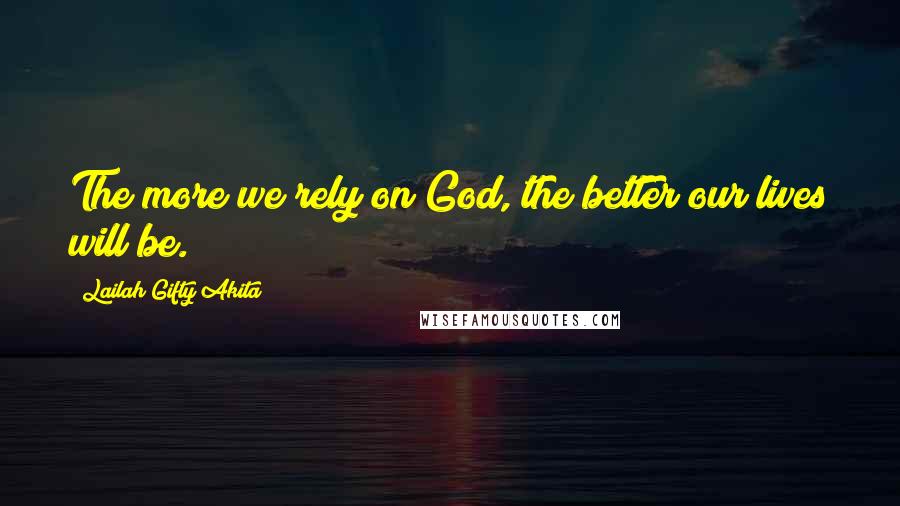 Lailah Gifty Akita Quotes: The more we rely on God, the better our lives will be.