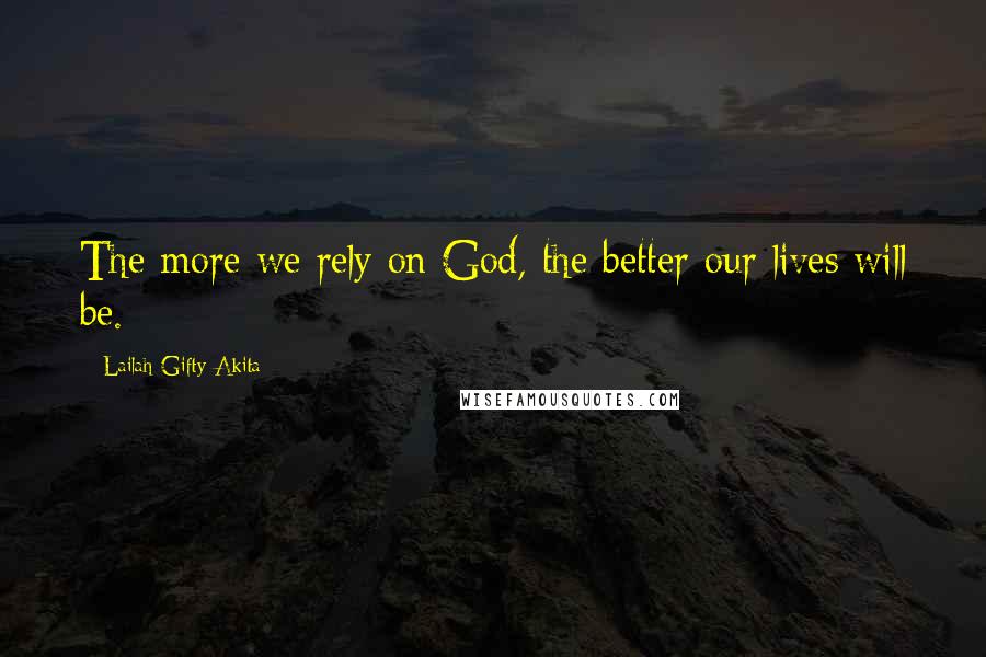 Lailah Gifty Akita Quotes: The more we rely on God, the better our lives will be.