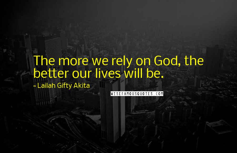 Lailah Gifty Akita Quotes: The more we rely on God, the better our lives will be.