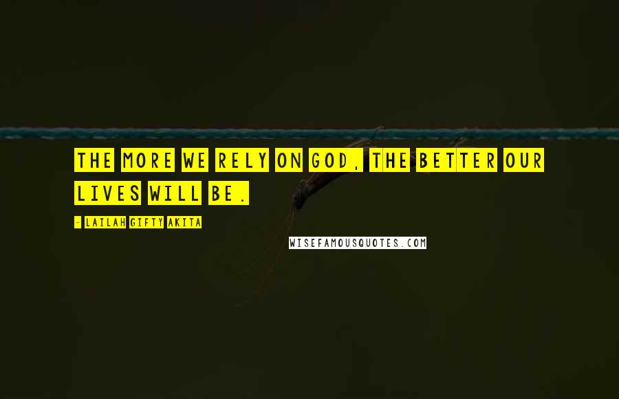 Lailah Gifty Akita Quotes: The more we rely on God, the better our lives will be.