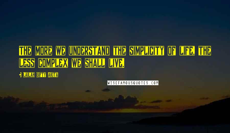 Lailah Gifty Akita Quotes: The more we understand the simplicity of life, the less complex we shall live.