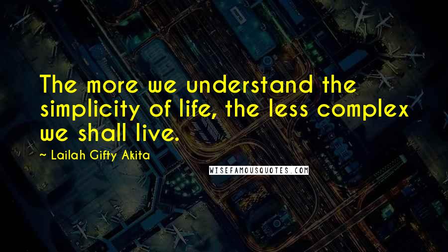 Lailah Gifty Akita Quotes: The more we understand the simplicity of life, the less complex we shall live.