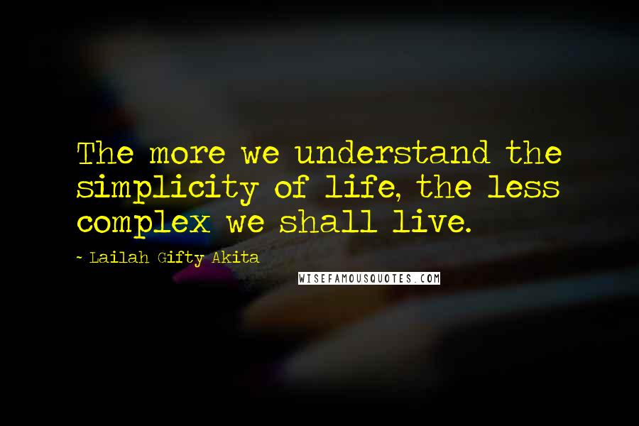 Lailah Gifty Akita Quotes: The more we understand the simplicity of life, the less complex we shall live.