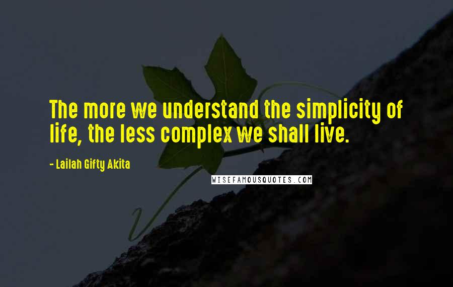 Lailah Gifty Akita Quotes: The more we understand the simplicity of life, the less complex we shall live.