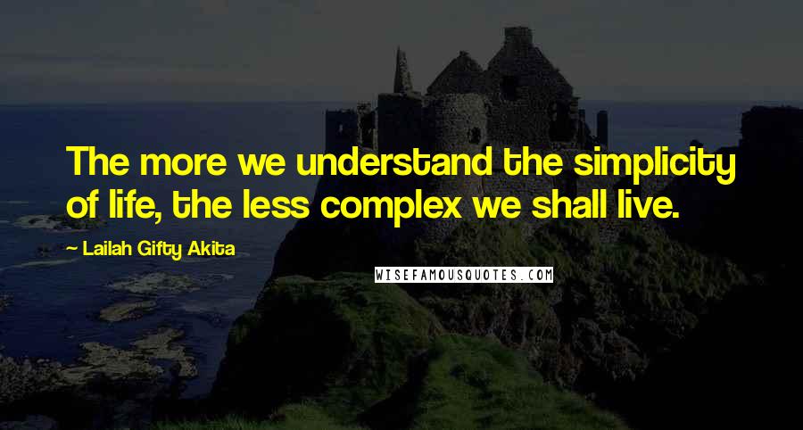 Lailah Gifty Akita Quotes: The more we understand the simplicity of life, the less complex we shall live.