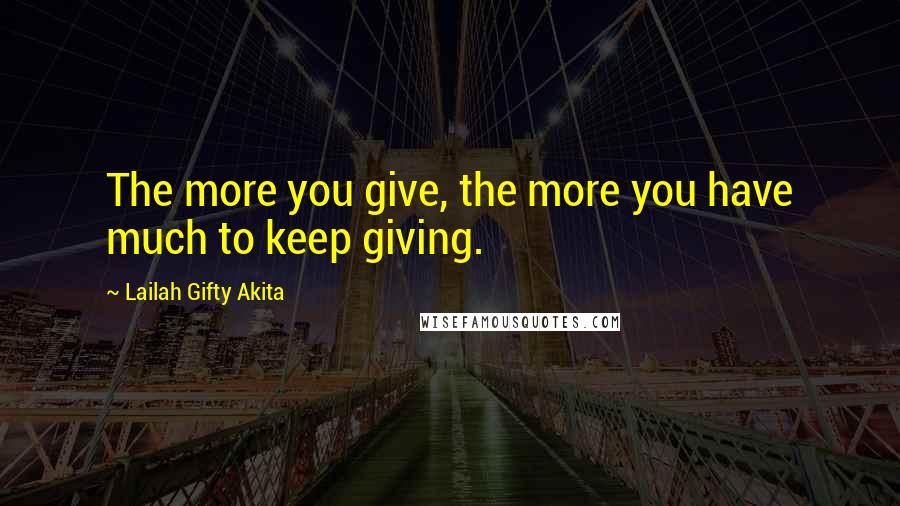 Lailah Gifty Akita Quotes: The more you give, the more you have much to keep giving.