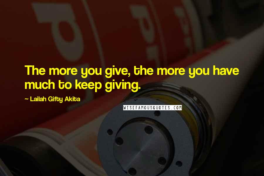 Lailah Gifty Akita Quotes: The more you give, the more you have much to keep giving.