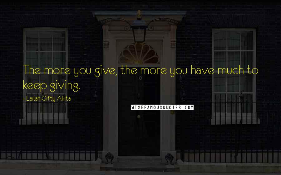 Lailah Gifty Akita Quotes: The more you give, the more you have much to keep giving.