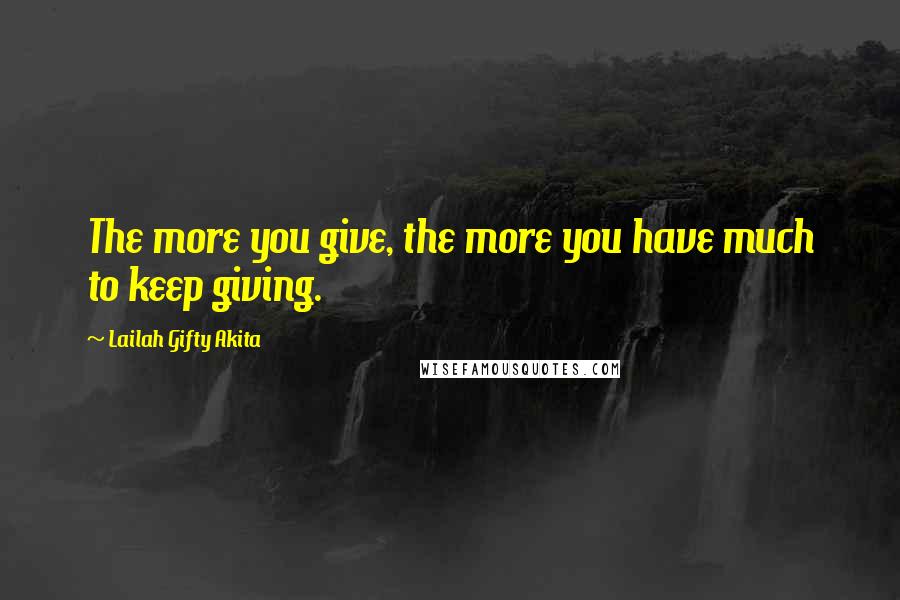 Lailah Gifty Akita Quotes: The more you give, the more you have much to keep giving.