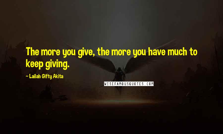 Lailah Gifty Akita Quotes: The more you give, the more you have much to keep giving.