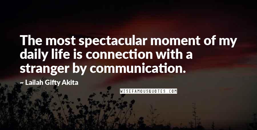 Lailah Gifty Akita Quotes: The most spectacular moment of my daily life is connection with a stranger by communication.