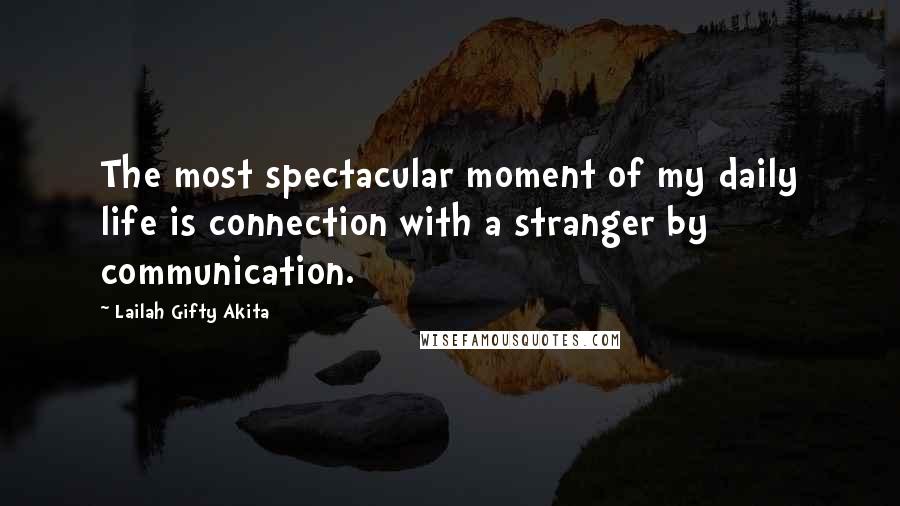 Lailah Gifty Akita Quotes: The most spectacular moment of my daily life is connection with a stranger by communication.