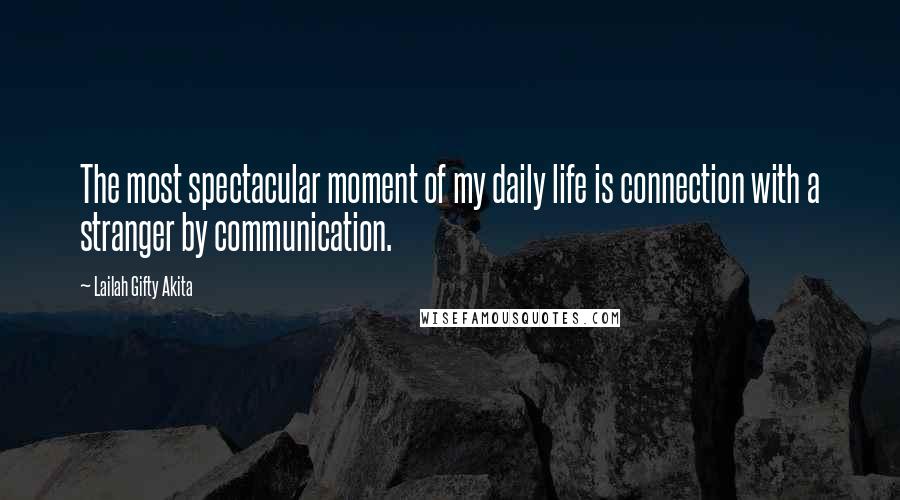 Lailah Gifty Akita Quotes: The most spectacular moment of my daily life is connection with a stranger by communication.