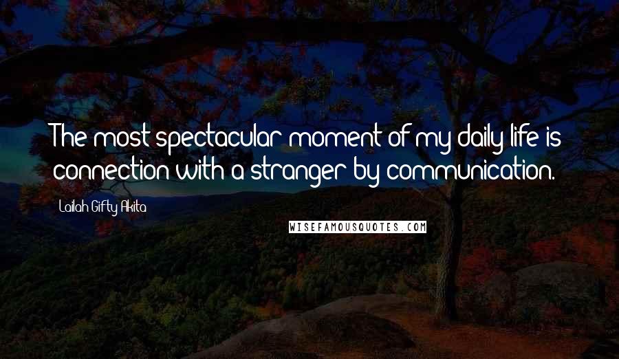 Lailah Gifty Akita Quotes: The most spectacular moment of my daily life is connection with a stranger by communication.