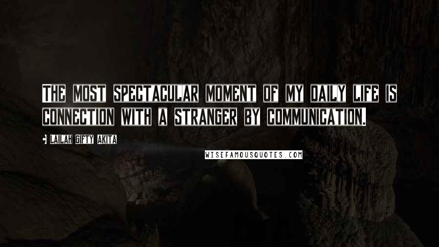 Lailah Gifty Akita Quotes: The most spectacular moment of my daily life is connection with a stranger by communication.