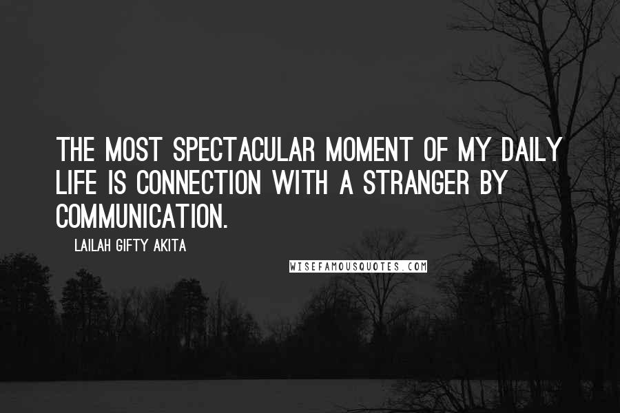 Lailah Gifty Akita Quotes: The most spectacular moment of my daily life is connection with a stranger by communication.