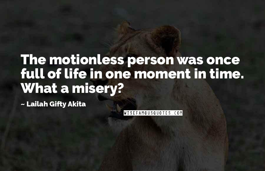 Lailah Gifty Akita Quotes: The motionless person was once full of life in one moment in time. What a misery?