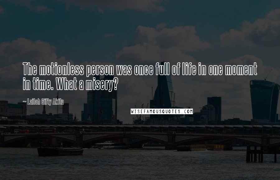 Lailah Gifty Akita Quotes: The motionless person was once full of life in one moment in time. What a misery?