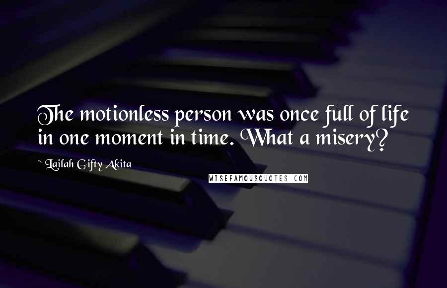 Lailah Gifty Akita Quotes: The motionless person was once full of life in one moment in time. What a misery?