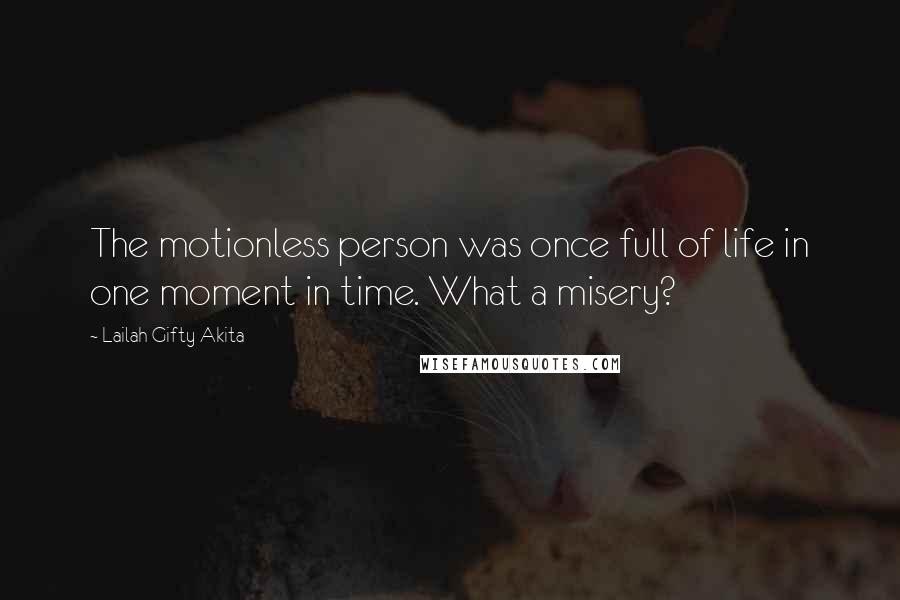 Lailah Gifty Akita Quotes: The motionless person was once full of life in one moment in time. What a misery?
