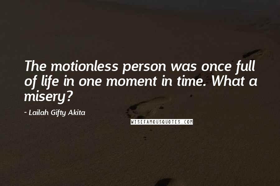 Lailah Gifty Akita Quotes: The motionless person was once full of life in one moment in time. What a misery?