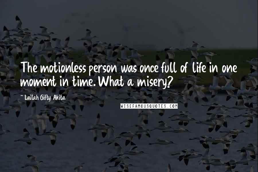 Lailah Gifty Akita Quotes: The motionless person was once full of life in one moment in time. What a misery?