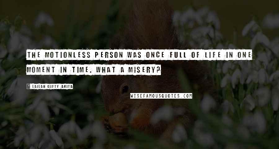 Lailah Gifty Akita Quotes: The motionless person was once full of life in one moment in time. What a misery?