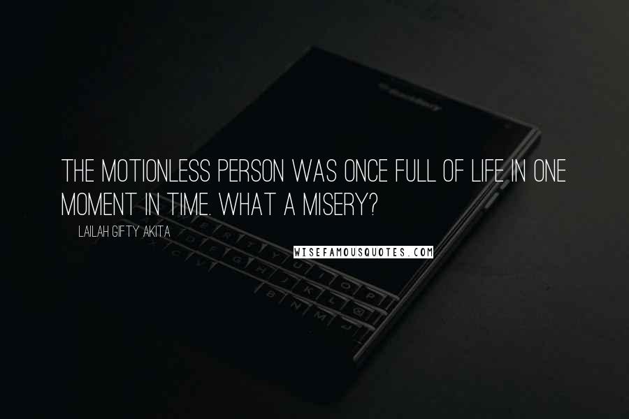 Lailah Gifty Akita Quotes: The motionless person was once full of life in one moment in time. What a misery?