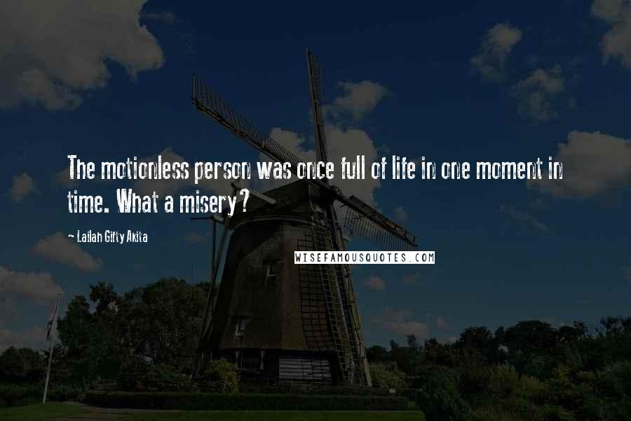 Lailah Gifty Akita Quotes: The motionless person was once full of life in one moment in time. What a misery?