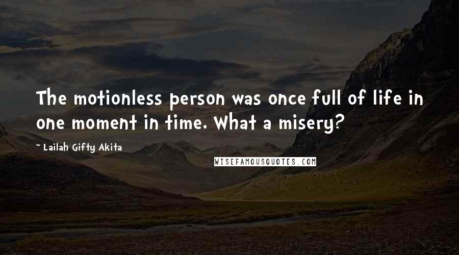 Lailah Gifty Akita Quotes: The motionless person was once full of life in one moment in time. What a misery?