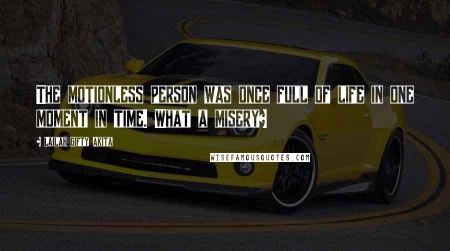 Lailah Gifty Akita Quotes: The motionless person was once full of life in one moment in time. What a misery?