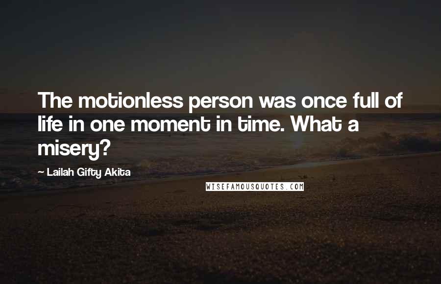 Lailah Gifty Akita Quotes: The motionless person was once full of life in one moment in time. What a misery?