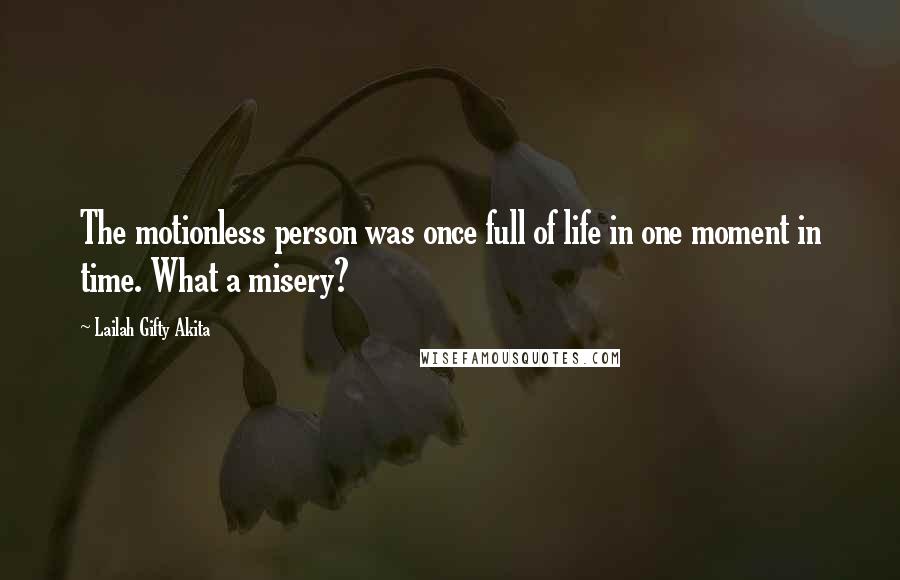 Lailah Gifty Akita Quotes: The motionless person was once full of life in one moment in time. What a misery?