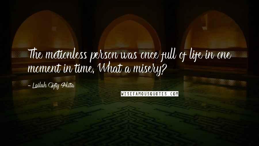 Lailah Gifty Akita Quotes: The motionless person was once full of life in one moment in time. What a misery?