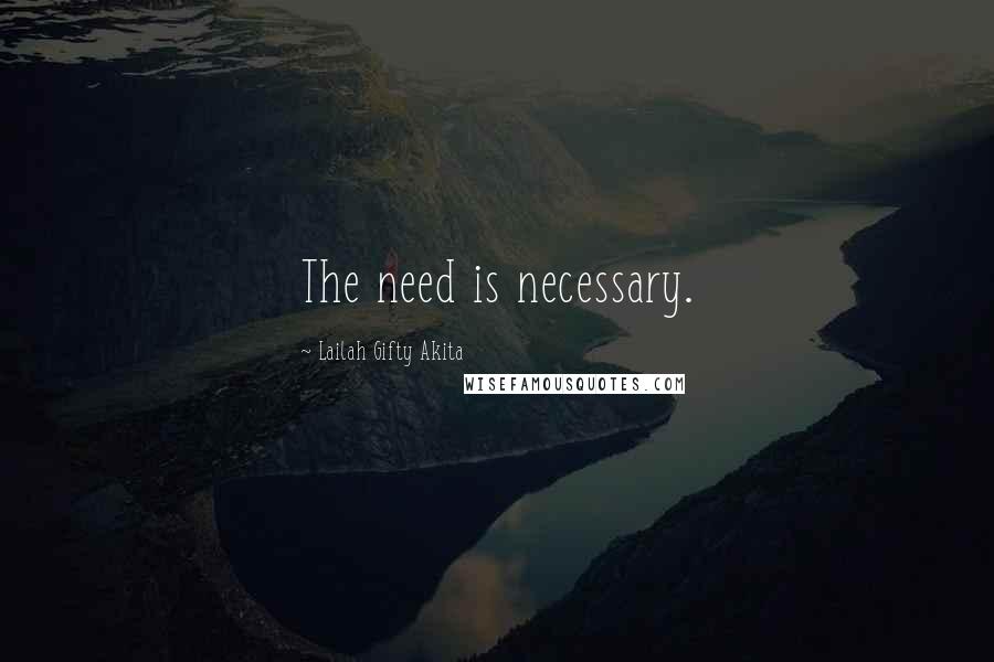 Lailah Gifty Akita Quotes: The need is necessary.