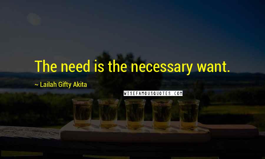 Lailah Gifty Akita Quotes: The need is the necessary want.