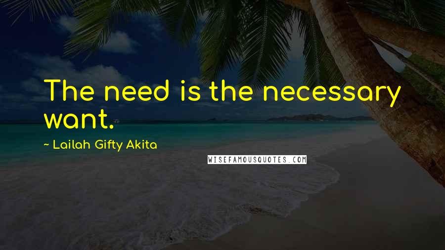 Lailah Gifty Akita Quotes: The need is the necessary want.